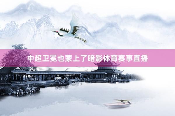 中超卫冕也蒙上了暗影体育赛事直播