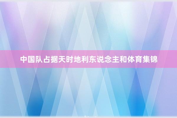 中国队占据天时地利东说念主和体育集锦