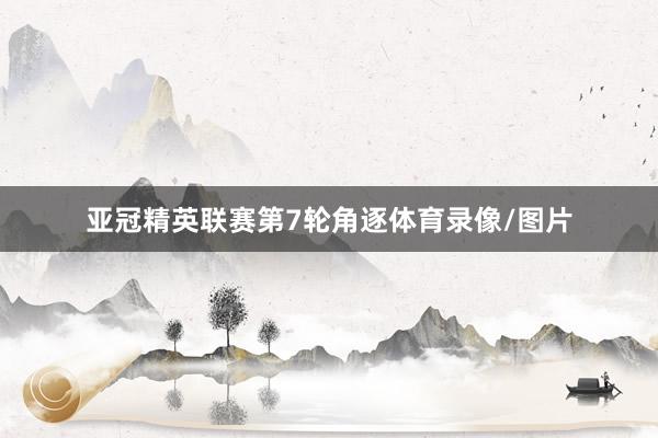 亚冠精英联赛第7轮角逐体育录像/图片
