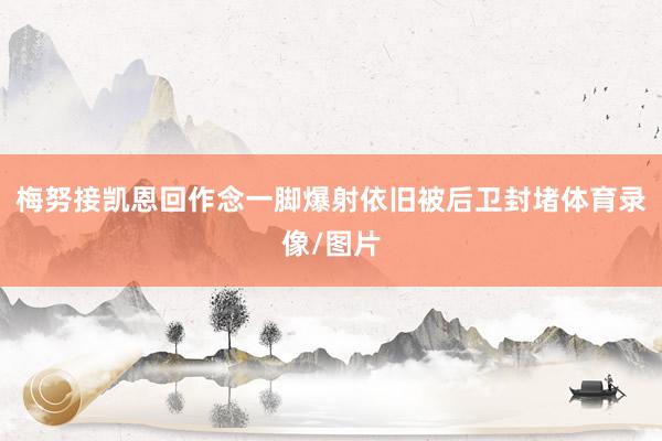 梅努接凯恩回作念一脚爆射依旧被后卫封堵体育录像/图片