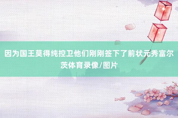 因为国王莫得纯控卫他们刚刚签下了前状元秀富尔茨体育录像/图片