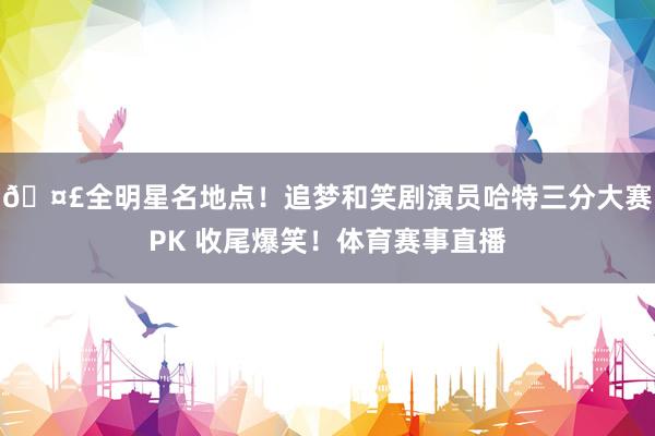 🤣全明星名地点！追梦和笑剧演员哈特三分大赛PK 收尾爆笑！体育赛事直播