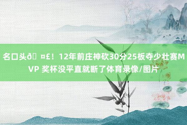 名口头🤣！12年前庄神砍30分25板夺少壮赛MVP 奖杯没平直就断了体育录像/图片