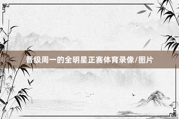 晋级周一的全明星正赛体育录像/图片