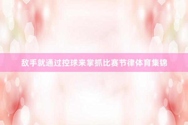 敌手就通过控球来掌抓比赛节律体育集锦