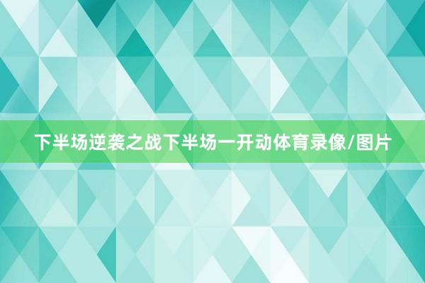 下半场逆袭之战下半场一开动体育录像/图片
