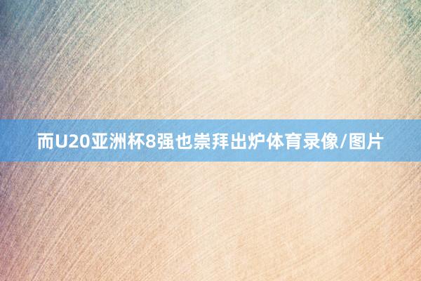 而U20亚洲杯8强也崇拜出炉体育录像/图片