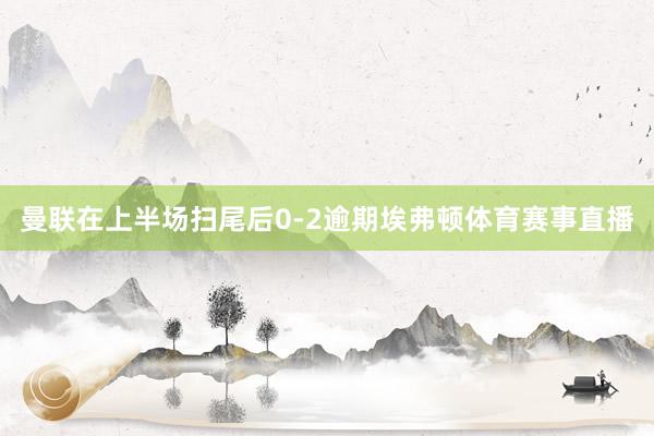 曼联在上半场扫尾后0-2逾期埃弗顿体育赛事直播