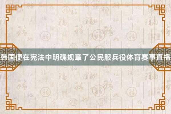 韩国便在宪法中明确规章了公民服兵役体育赛事直播