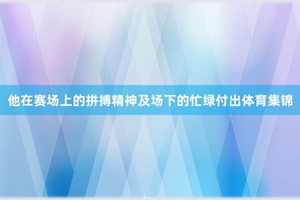 他在赛场上的拼搏精神及场下的忙绿付出体育集锦