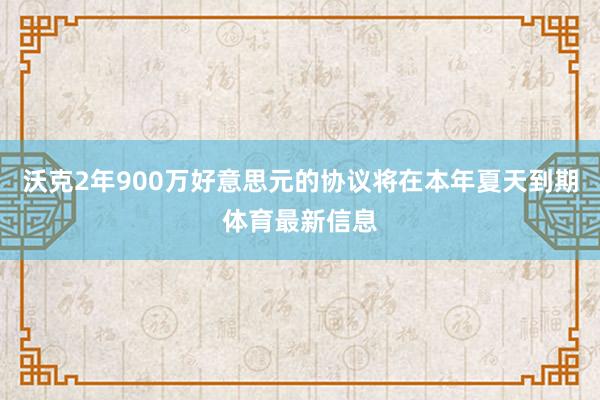 沃克2年900万好意思元的协议将在本年夏天到期体育最新信息