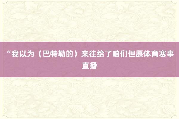 “我以为（巴特勒的）来往给了咱们但愿体育赛事直播