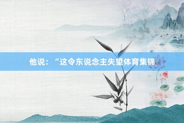 他说：“这令东说念主失望体育集锦