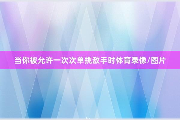 当你被允许一次次单挑敌手时体育录像/图片