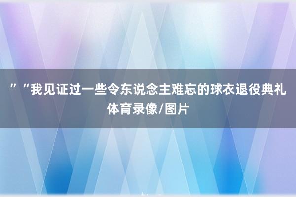 ”　　“我见证过一些令东说念主难忘的球衣退役典礼体育录像/图片