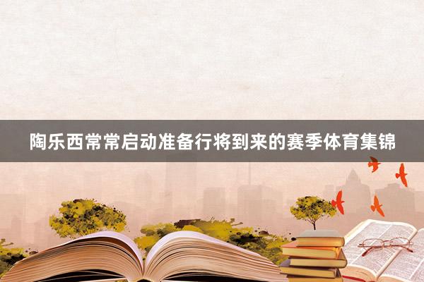 陶乐西常常启动准备行将到来的赛季体育集锦
