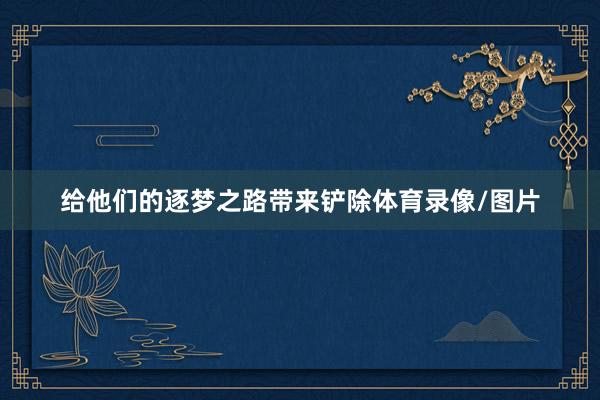 给他们的逐梦之路带来铲除体育录像/图片