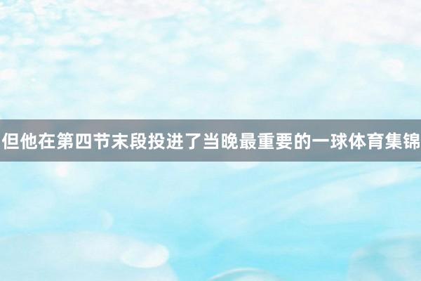 但他在第四节末段投进了当晚最重要的一球体育集锦
