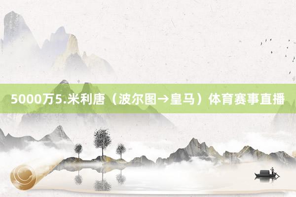 5000万5.米利唐（波尔图→皇马）体育赛事直播