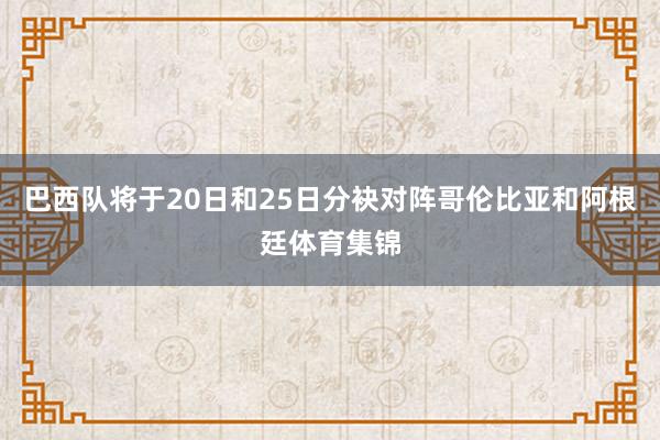 巴西队将于20日和25日分袂对阵哥伦比亚和阿根廷体育集锦