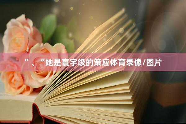 ”、“她是寰宇级的策应体育录像/图片
