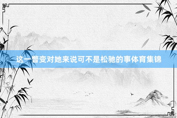 这一瞥变对她来说可不是松驰的事体育集锦