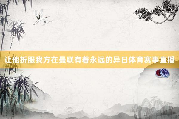 让他折服我方在曼联有着永远的异日体育赛事直播
