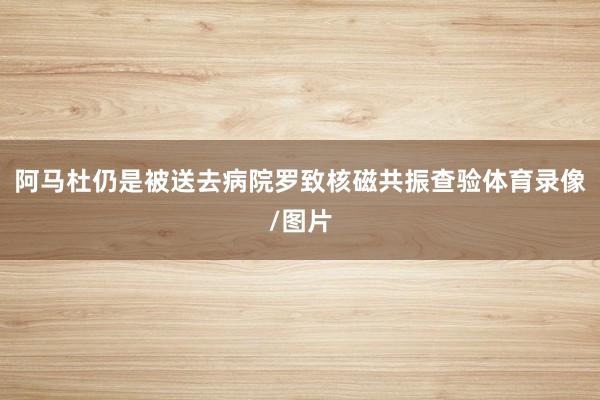 阿马杜仍是被送去病院罗致核磁共振查验体育录像/图片