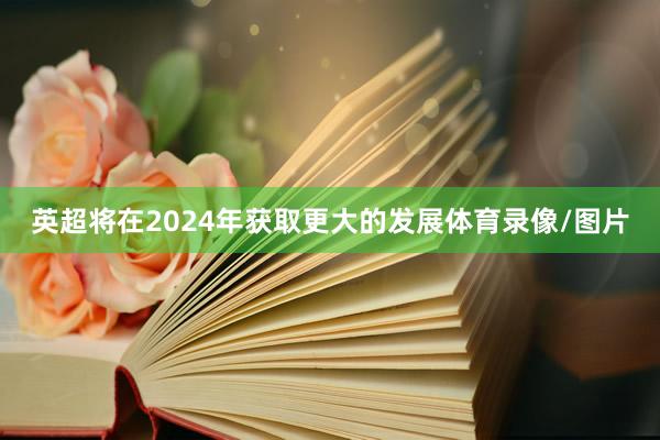 英超将在2024年获取更大的发展体育录像/图片