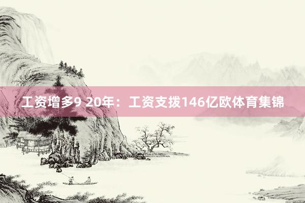 工资增多9 20年：工资支拨146亿欧体育集锦