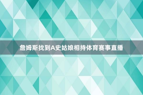 詹姆斯找到A史姑娘相持体育赛事直播