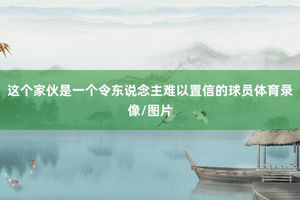 这个家伙是一个令东说念主难以置信的球员体育录像/图片