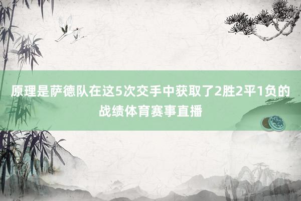 原理是萨德队在这5次交手中获取了2胜2平1负的战绩体育赛事直播