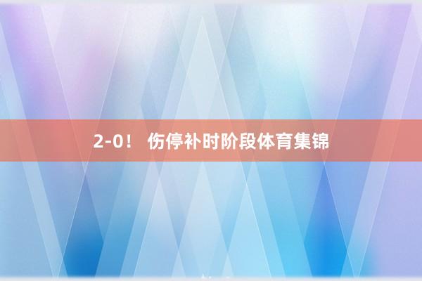 2-0！ 伤停补时阶段体育集锦