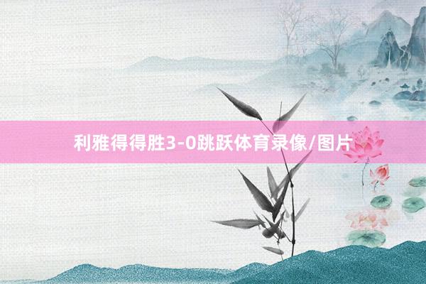 利雅得得胜3-0跳跃体育录像/图片