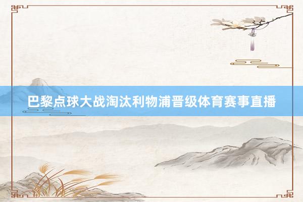 巴黎点球大战淘汰利物浦晋级体育赛事直播