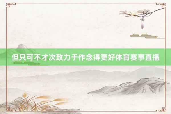 但只可不才次致力于作念得更好体育赛事直播