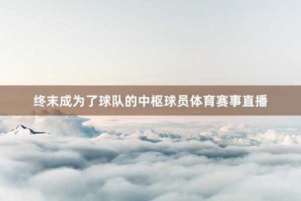 终末成为了球队的中枢球员体育赛事直播