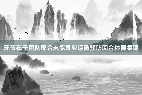 环节在于团队配合未能灵验遣散预防回合体育集锦