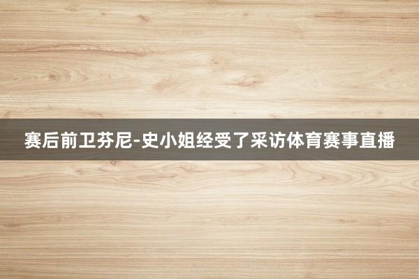 赛后前卫芬尼-史小姐经受了采访体育赛事直播