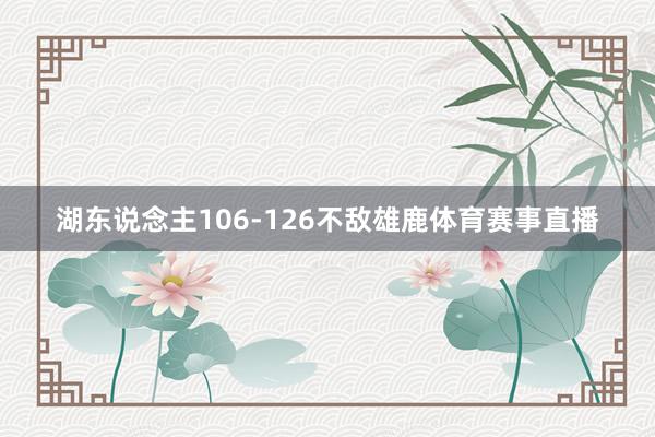 湖东说念主106-126不敌雄鹿体育赛事直播
