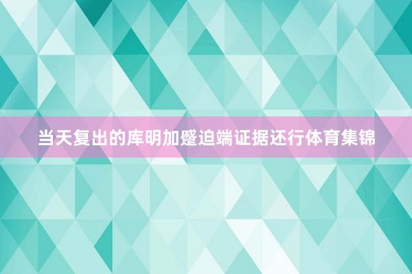 当天复出的库明加蹙迫端证据还行体育集锦