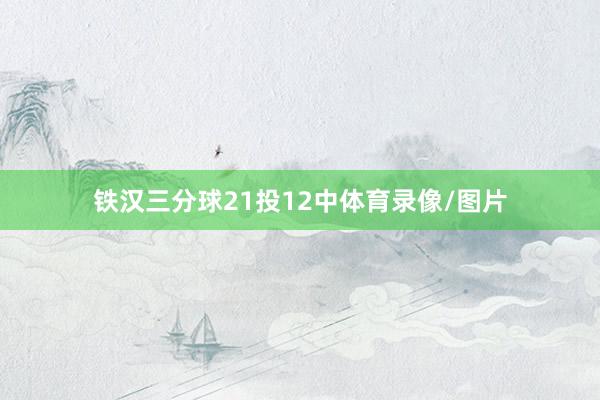 铁汉三分球21投12中体育录像/图片