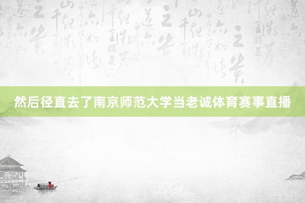 然后径直去了南京师范大学当老诚体育赛事直播