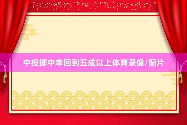 中投掷中率回到五成以上体育录像/图片