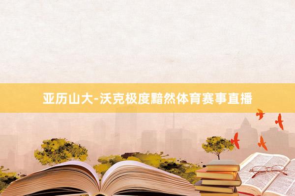 亚历山大-沃克极度黯然体育赛事直播
