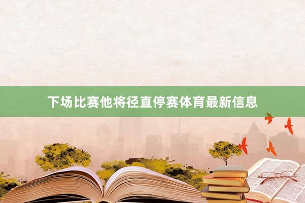 下场比赛他将径直停赛体育最新信息