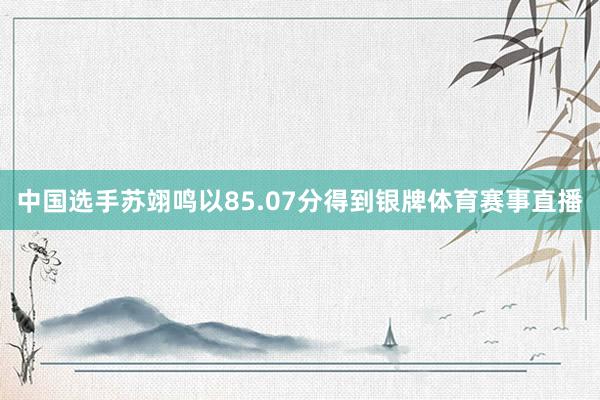 中国选手苏翊鸣以85.07分得到银牌体育赛事直播