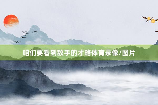 咱们要看到敌手的才略体育录像/图片