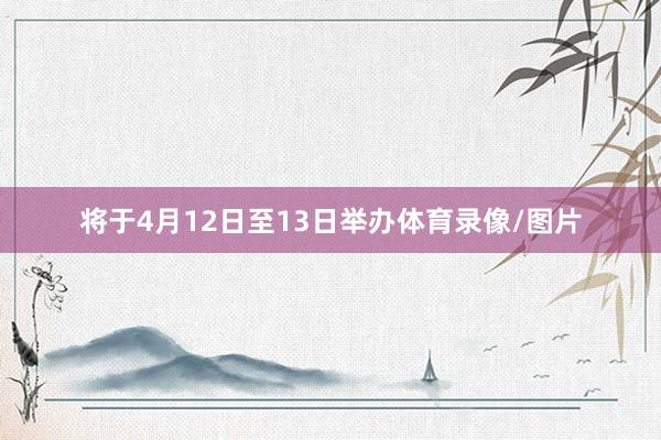 将于4月12日至13日举办体育录像/图片